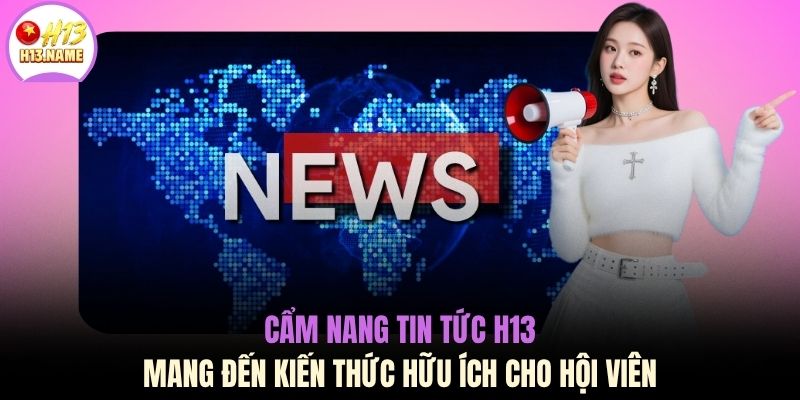 Cẩm nang tin tức H13 mang đến kiến thức hữu ích cho hội viên
