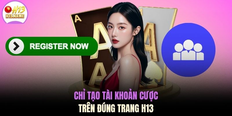 Chỉ tạo tài khoản cược trên đúng trang H13