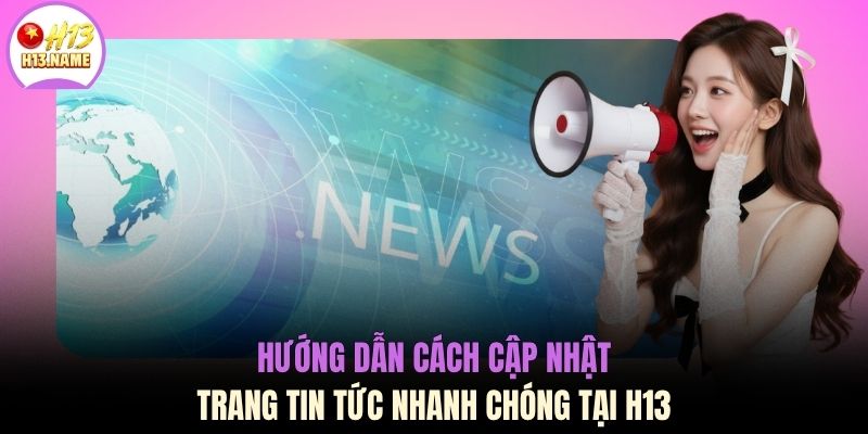 Hướng dẫn cách cập nhật trang tin tức nhanh chóng tại H13