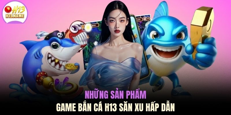 Bắn cá H13 2 Những sản phẩm game bắn cá H13 săn xu hấp dẫn