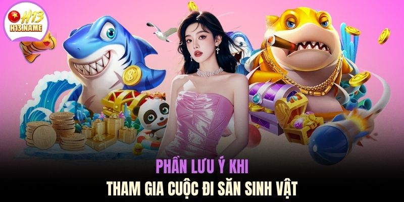 Bắn cá H13 3 Phần lưu ý khi tham gia cuộc đi săn sinh vật